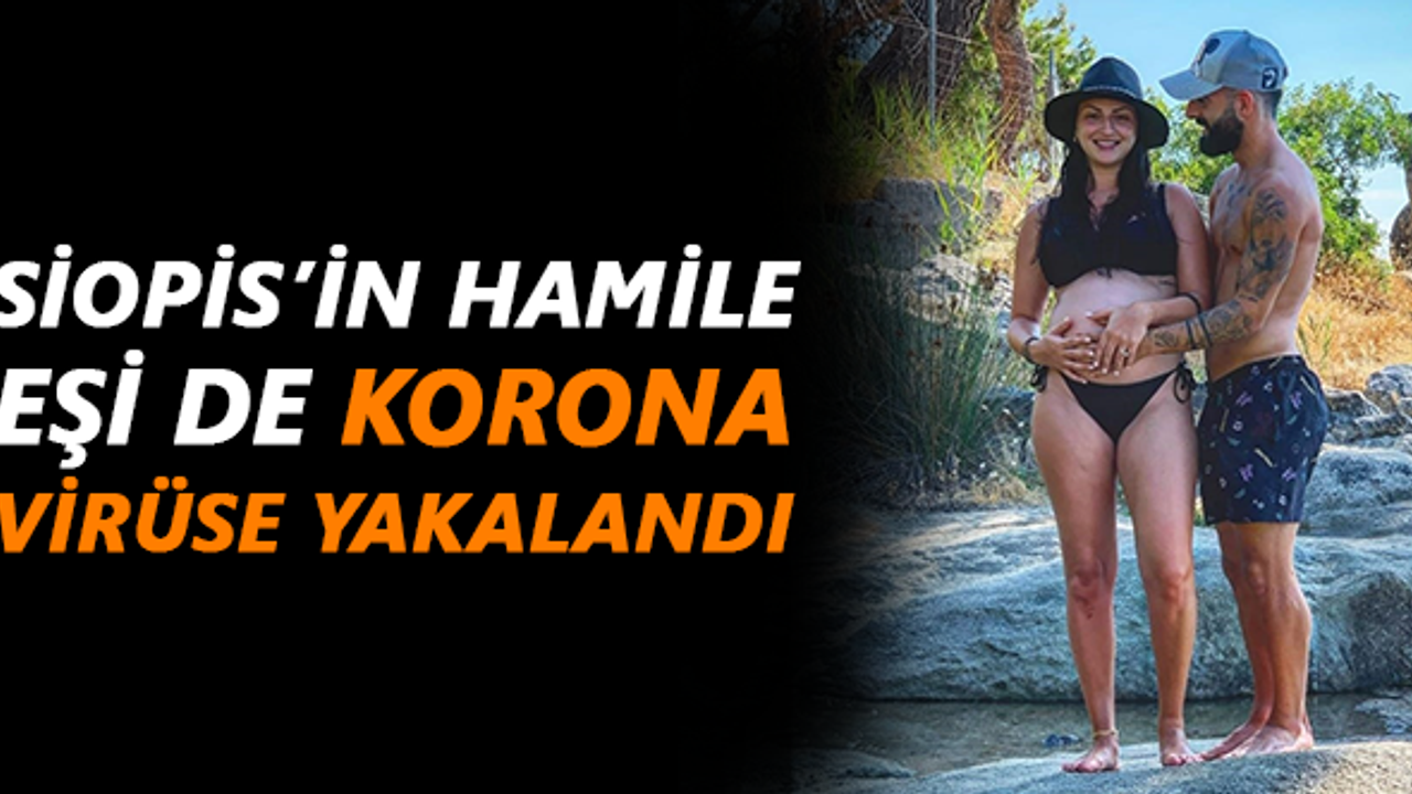 Siopis’in hamile eşi de korona virüse yakalandı