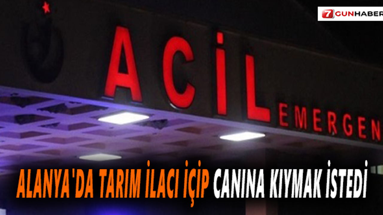 Alanya'da tarım ilacı içip canına kıymak istedi