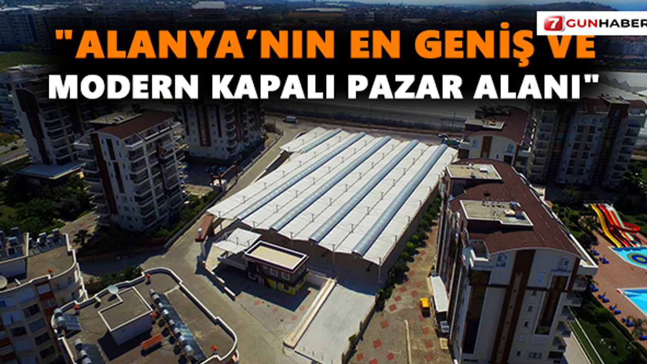 "Alanya’nın en geniş ve modern Kapalı Pazar Alanı"