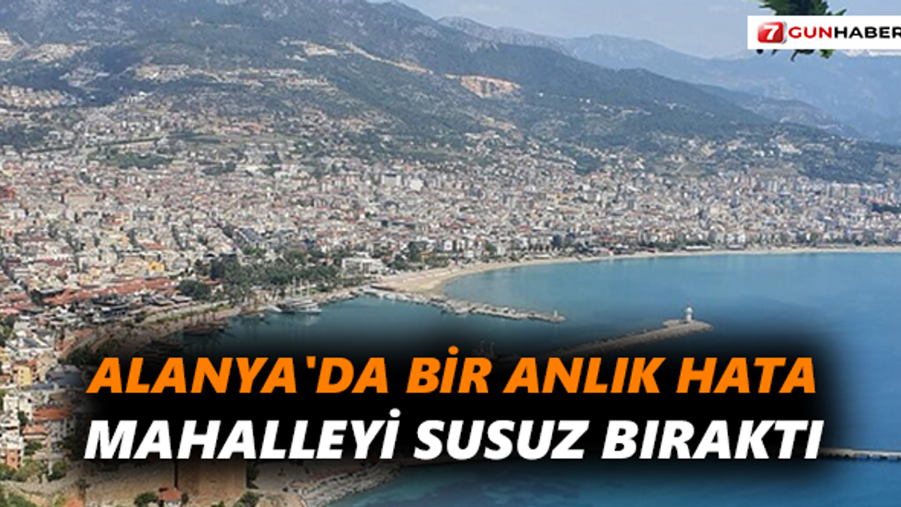 Alanya'da bir anlık hata, mahalleyi susuz bıraktı