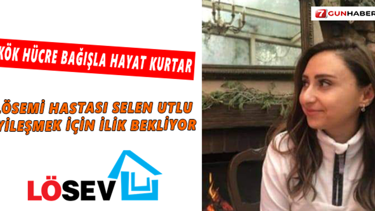 LÖSEMİ Hastası Selen Utlu iyileşmek için ilik bekliyor