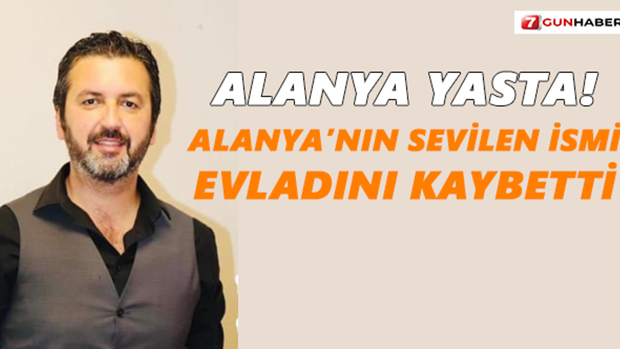 Alanya yasta! Sevilen isim evladını kaybetti