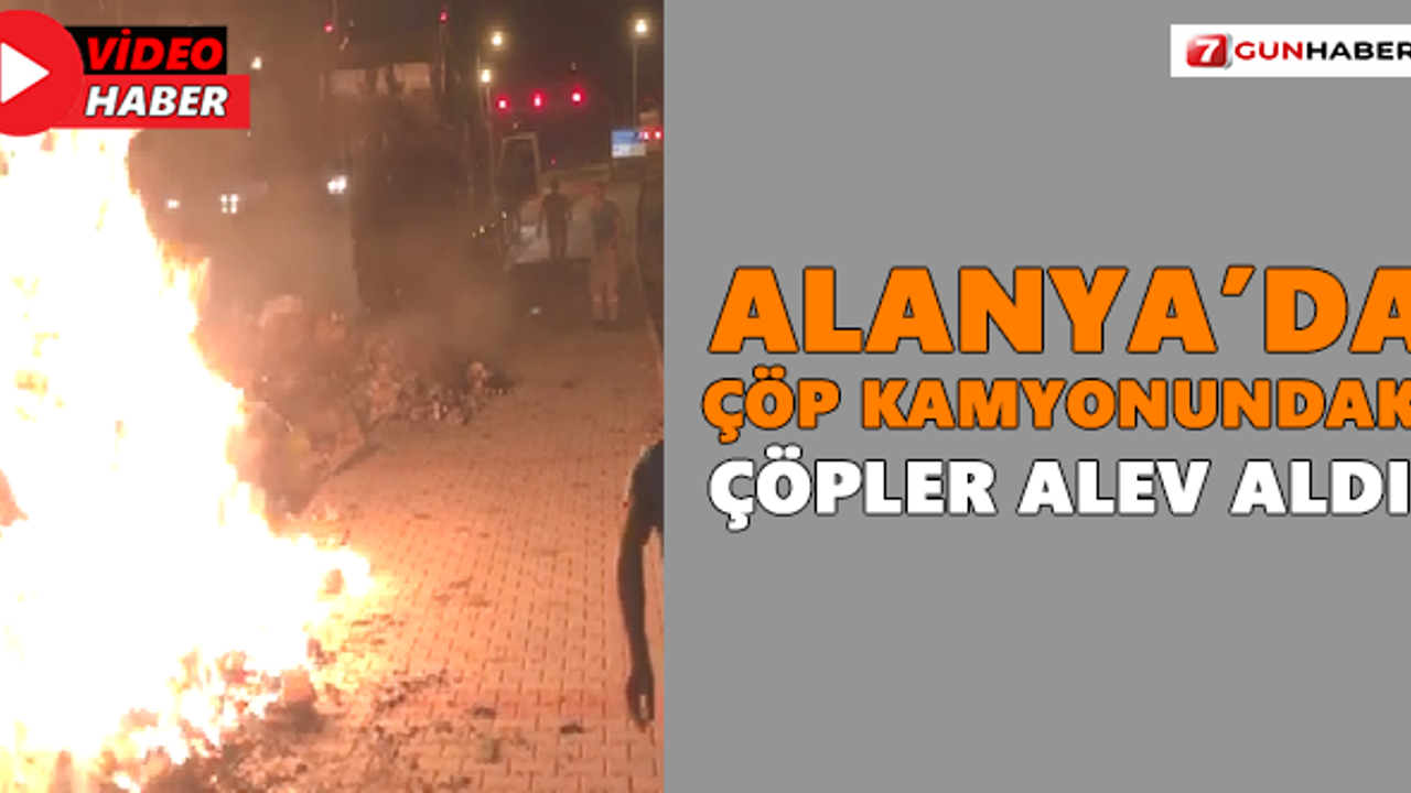 Alanya’da çöp kamyonundaki çöpler alev aldı!