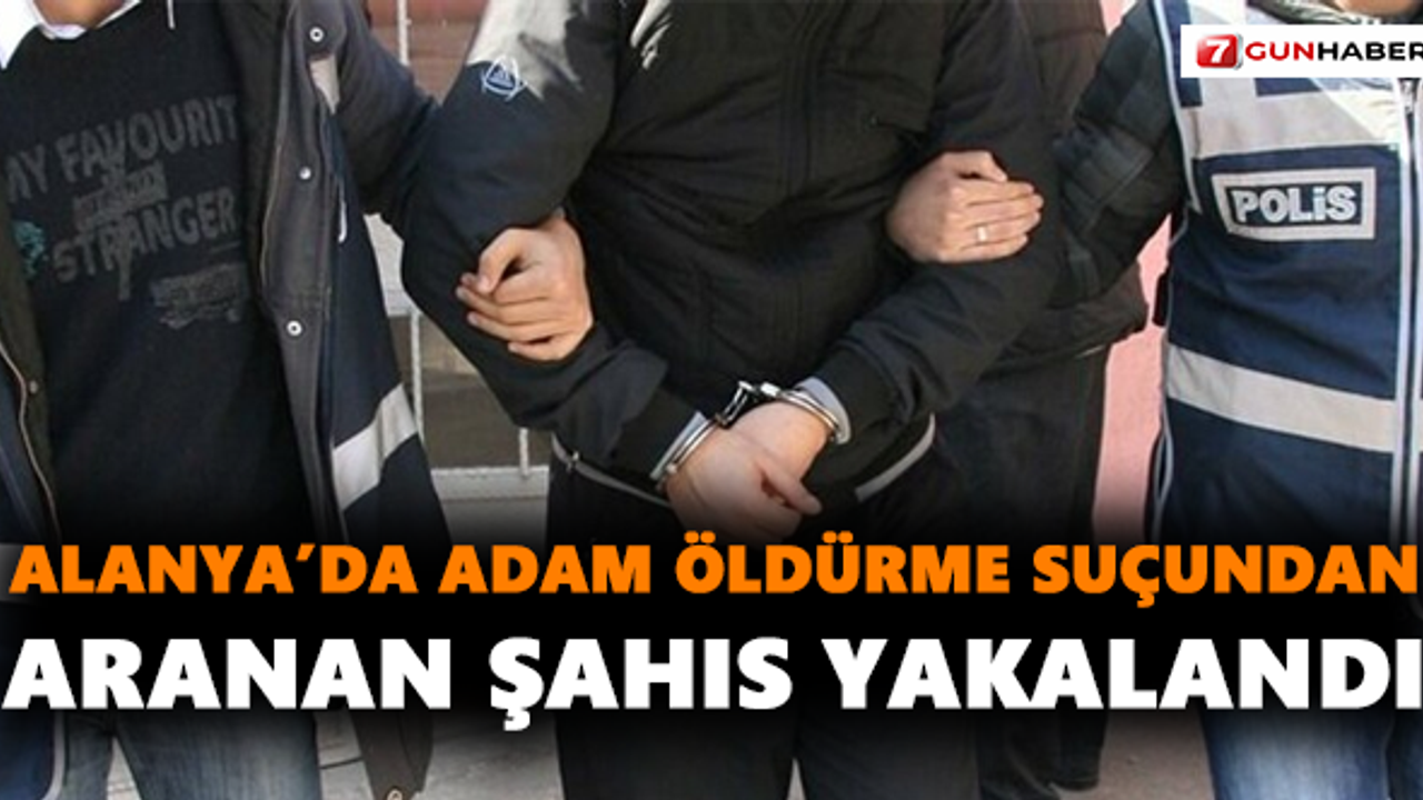 Alanya’da adam öldürme suçundan aranan şahıs yakalandı