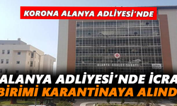 Alanya Adliyesi’nde icra birimi karantinaya alındı