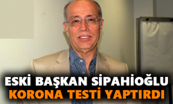 Eski Başkan Sipahioğlu korona testi yaptırdı
