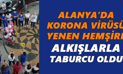 Alanya’da korona virüsü yenen hemşire alkışlarla taburcu oldu