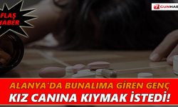 Alanya’da bunalıma giren genç kız canına kıymak istedi!