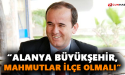 “Alanya Büyükşehir, Mahmutlar ilçe olmalı”