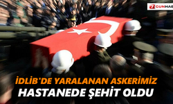 İdlib'de yaralanan askerimiz hastanede şehit oldu