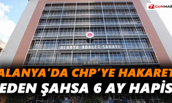 Alanya’da CHP’ye hakaret eden şahsa 6 ay hapis