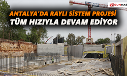 Antalya’da Raylı Sistem Projesi tüm hızıyla devam ediyor
