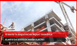 15 Mayıs’ta Başlayacak İnşaat Yasağıyla Alanya’da Sessizlik Hakim Olacak!