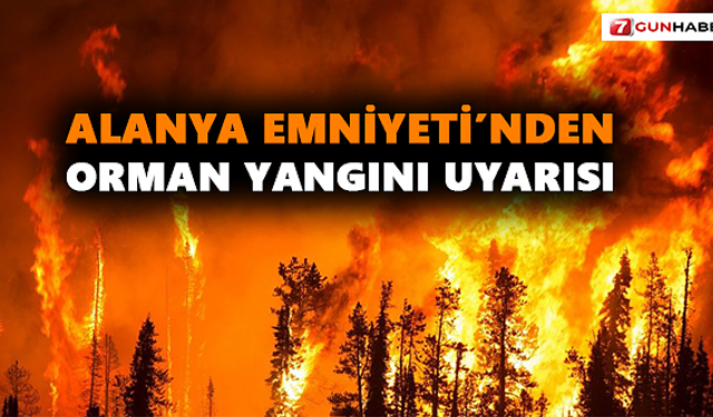 Alanya Emniyeti’nden orman yangını uyarısı