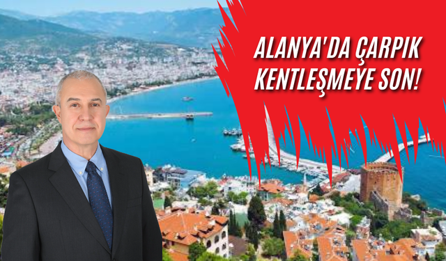 Alanya'da Çarpık Kentleşmeye Son! Başkan Özçelik’ten Alanya’nın Geleceğini Kurtaran Karar