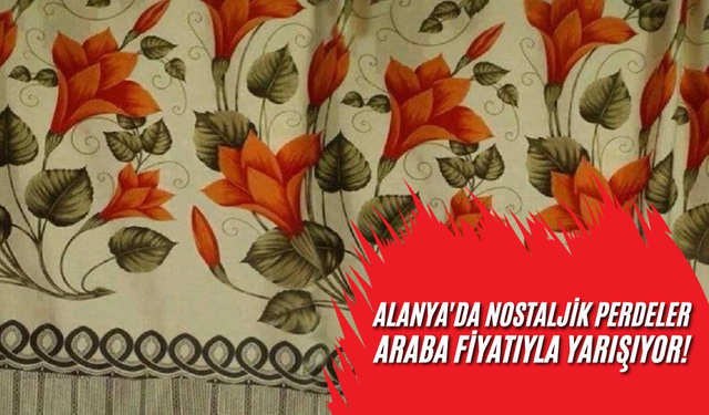 Alanya'da Nostaljik Perdeler Araba Fiyatıyla Yarışıyor!