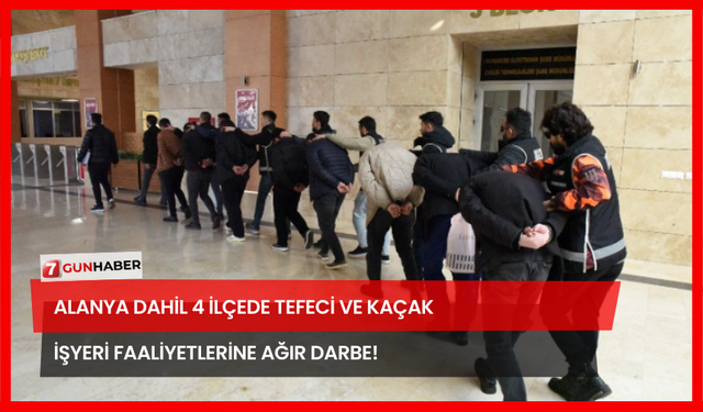 Alanya Dahil 4 İlçede Tefeci ve Kaçak İşyeri Faaliyetlerine Ağır Darbe!