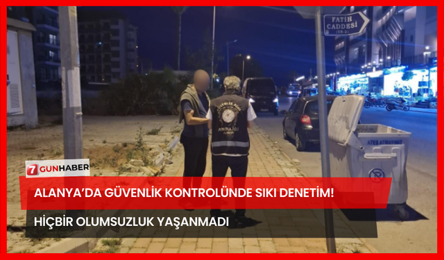 Alanya’da Güvenlik Kontrolünde Sıkı Denetim! Hiçbir Olumsuzluk Yaşanmadı