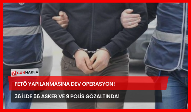 FETÖ Yapılanmasına Dev Operasyon! 36 İlde 56 Asker Ve 9 Polis Gözaltında!