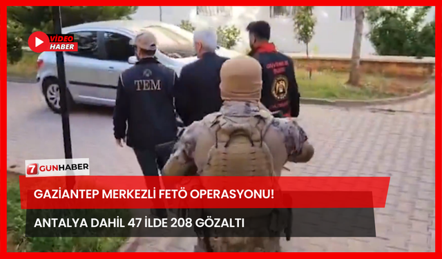 Gaziantep Merkezli FETÖ Operasyonu! Antalya Dahil 47 İlde 208 Gözaltı