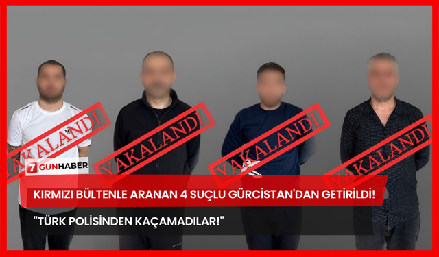 Kırmızı Bültenle Aranan 4 Suçlu Gürcistan'dan Getirildi! "Türk Polisinden Kaçamadılar!"