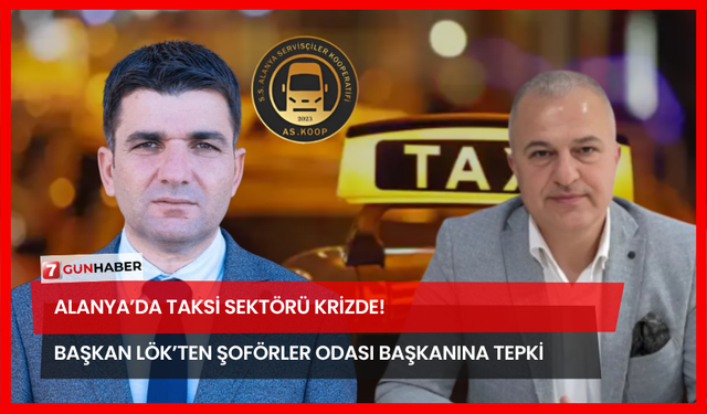 Alanya’da Taksi Sektörü Krizde! Başkan Lök’ten Şoförler Odası Başkanına Tepki