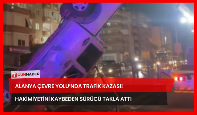 Alanya Çevre Yolu’nda Trafik Kazası! Hakimiyetini Kaybeden Sürücü Takla Attı!