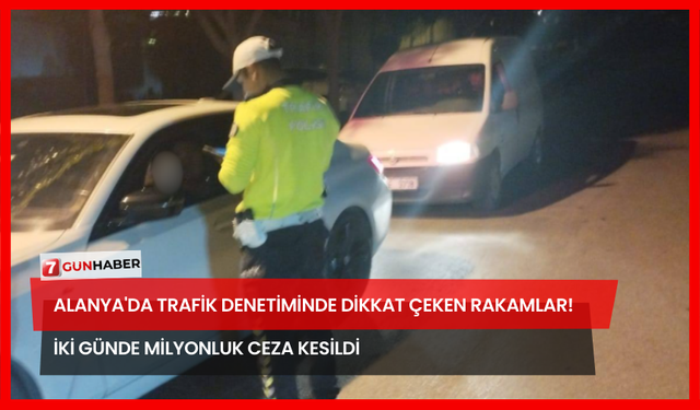 Alanya'da Trafik Denetiminde Dikkat Çeken Rakamlar! İki Günde Milyonluk Ceza Kesildi