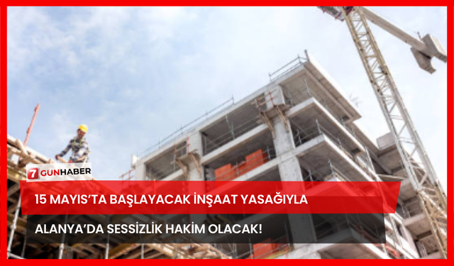 15 Mayıs’ta Başlayacak İnşaat Yasağıyla Alanya’da Sessizlik Hakim Olacak!