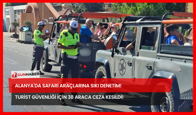 Alanya'da Safari Araçlarına Sıkı Denetim! Turist Güvenliği İçin 38 Araca Ceza Kesildi!