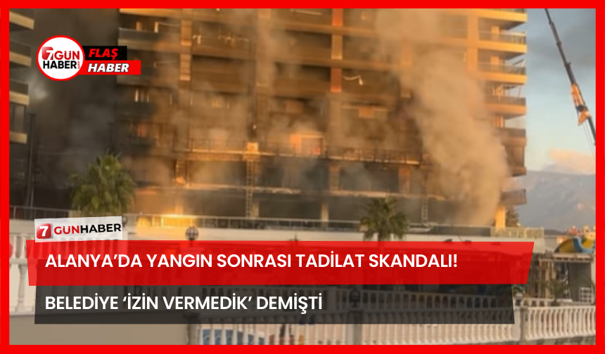 Alanya’da Yangın Sonrası Tadilat Skandalı! Belediye ‘İzin Vermedik’ Demişti