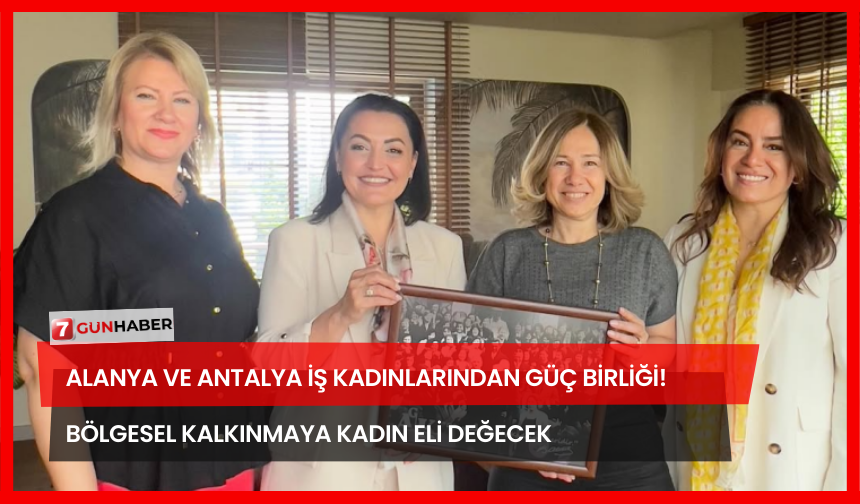 Alanya ve Antalya İş Kadınlarından Güç Birliği! Bölgesel Kalkınmaya Kadın Eli Değecek