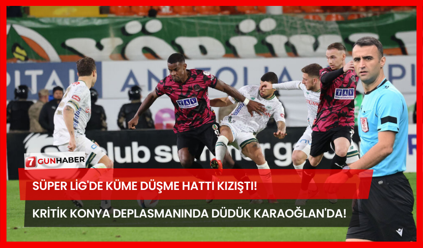 Süper Lig'de Küme Düşme Hattı Kızıştı! Kritik Konya Deplasmanında Düdük Karaoğlan'da!