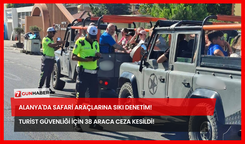 Alanya'da Safari Araçlarına Sıkı Denetim! Turist Güvenliği İçin 38 Araca Ceza Kesildi!