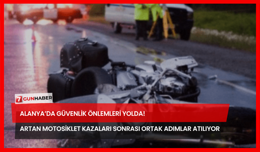 Alanya’da Güvenlik Önlemleri Yolda! Artan Motosiklet Kazaları Sonrası Ortak Adımlar Atılıyor