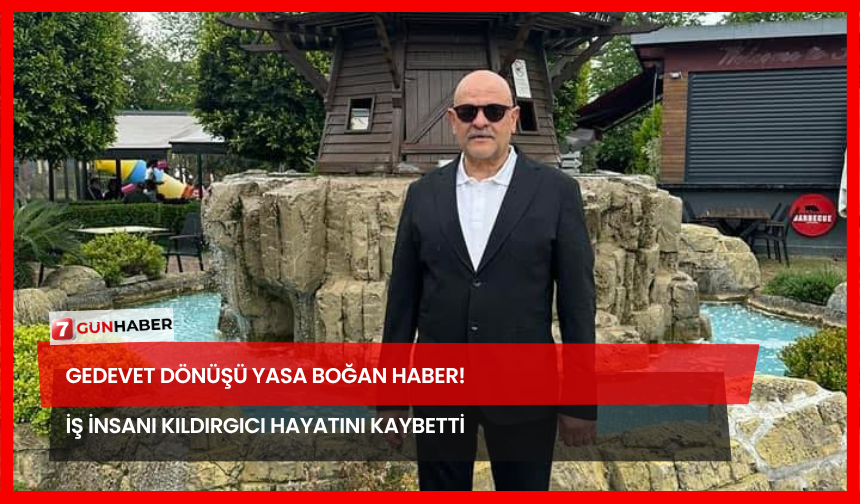Gedevet Dönüşü Yasa Boğan Haber! İş İnsanı Kıldırgıcı Hayatını Kaybetti