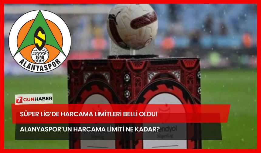 Süper Lig’de Yeni Sezon Harcama Limiti Belli Oldu! Alanyaspor’un Harcama Limiti Ne Kadar?